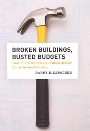 Broken Buildings, Busted Budgets : How to Fix America's Trillion-Dollar Construction Industry - Barry B. LePatner