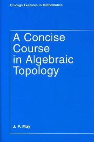 A Concise Course in Algebraic Topology : Chicago Lectures in Mathematics Series CLM - J. P. May