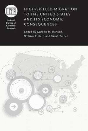 High-Skilled Migration to the United States and Its Economic Consequences : (NBER) National Bureau of Economic Research Conference Reports - Gordon H. Hanson