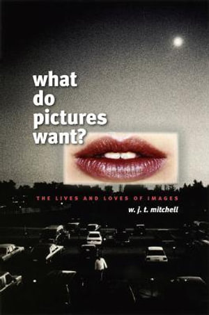 What Do Pictures Want? : The Lives and Loves of Images - W. J. T. Mitchell