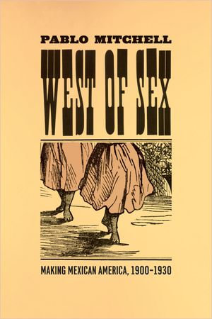 West of Sex : Making Mexican America, 1900-1930 - Pablo Mitchell