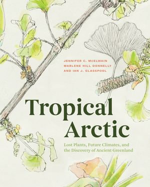Tropical Arctic : Lost Plants, Future Climates, and the Discovery of Ancient Greenland - Jennifer C. McElwain