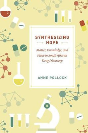 Synthesizing Hope : Matter, Knowledge, and Place in South African Drug Discovery - Anne Pollock