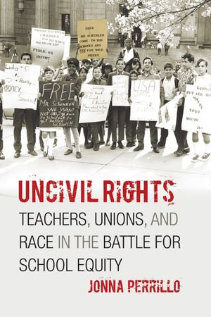 Uncivil Rights : Teachers, Unions, and Race in the Battle for School Equity - Jonna Perrillo