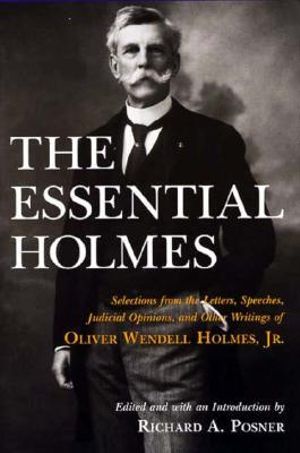 The Essential Holmes : Selections from the Letters, Speeches, Judicial Opinions, and Other Writings of Oliver Wendell Holmes, Jr. - Oliver Wendell Holmes