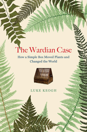 The Wardian Case : How a Simple Box Moved Plants and Changed the World - Luke Keogh