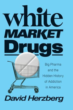 White Market Drugs : Big Pharma and the Hidden History of Addiction in America - David Herzberg