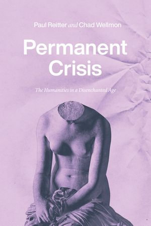 Permanent Crisis : The Humanities in a Disenchanted Age - Paul Reitter