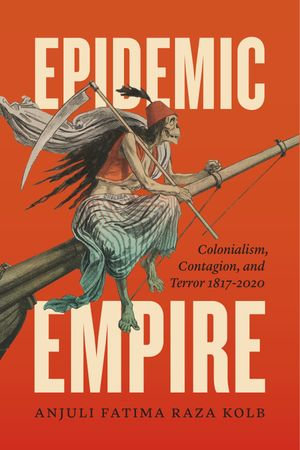 Epidemic Empire : Colonialism, Contagion, and Terror, 1817-2020 - Anjuli Fatima Raza Kolb