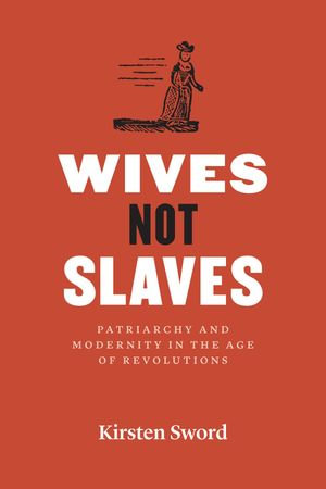 Wives Not Slaves : Patriarchy and Modernity in the Age of Revolutions - Kirsten Sword