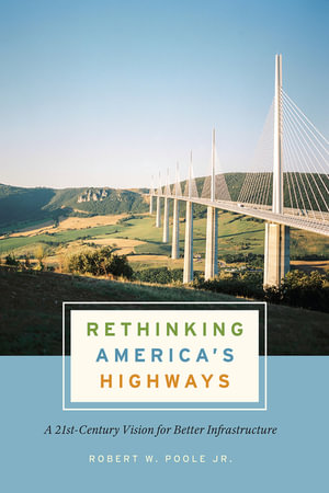 Rethinking America's Highways : A 21st-Century Vision for Better Infrastructure - Robert W. Poole Jr.