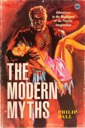 The Modern Myths : Adventures in the Machinery of the Popular Imagination - Philip Ball