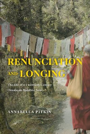 Renunciation and Longing : The Life of a Twentieth-Century Himalayan Buddhist Saint - Annabella Pitkin