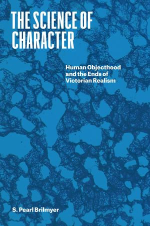 The Science of Character : Human Objecthood and the Ends of Victorian Realism - S. Pearl Brilmyer