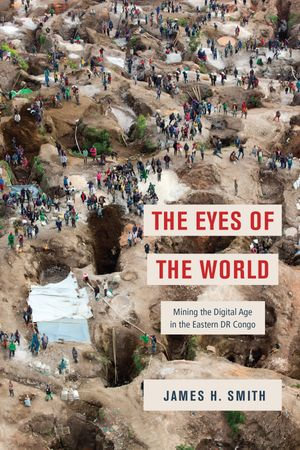 The Eyes of the World : Mining the Digital Age in the Eastern DR Congo - James H. Smith