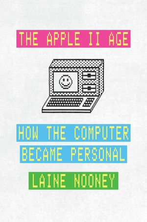 The Apple II Age : How the Computer Became Personal - Laine Nooney
