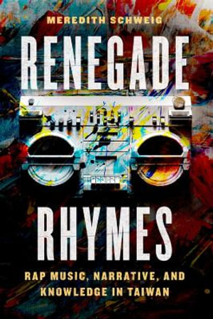 Renegade Rhymes : Rap Music, Narrative, and Knowledge in Taiwan - Meredith Schweig