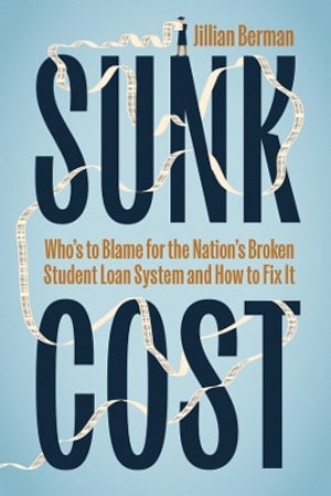 Sunk Cost : Who's to Blame for the Nation's Broken Student Loan System and How to Fix It - Jillian Berman