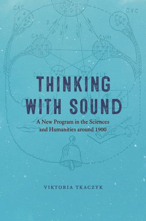 Thinking with Sound : A New Program in the Sciences and Humanities around 1900 - Viktoria Tkaczyk