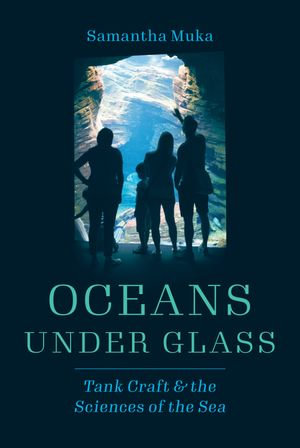 Oceans under Glass : Tank Craft & the Sciences of the Sea - Samantha Muka