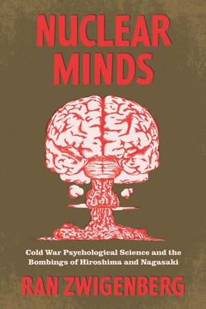 Nuclear Minds : Cold War Psychological Science and the Bombings of Hiroshima and Nagasaki - Ran Zwigenberg
