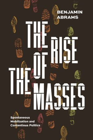 The Rise of the Masses : Spontaneous Mobilization and Contentious Politics - Benjamin Abrams