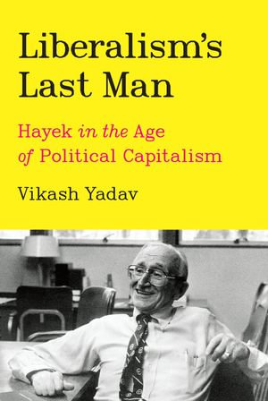 Liberalism's Last Man : Hayek in the Age of Political Capitalism - Vikash Yadav