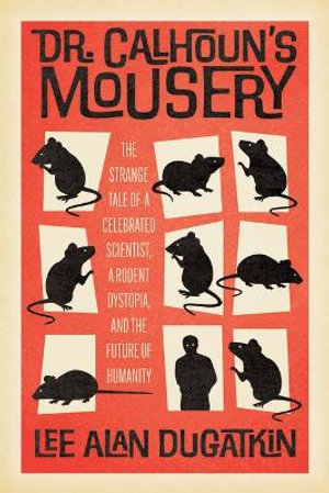 Dr. Calhoun's Mousery : The Strange Tale of a Celebrated Scientist, a Rodent Dystopia, and the Future of Humanity - Lee Alan Dugatkin