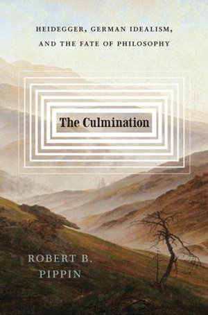 The Culmination : Heidegger, German Idealism, and the Fate of Philosophy - Robert B. Pippin