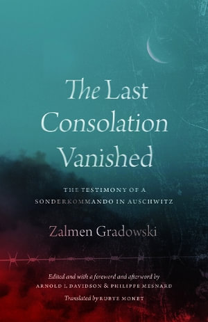 The Last Consolation Vanished : The Testimony of a Sonderkommando in Auschwitz - Zalmen Gradowski