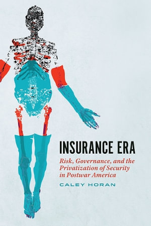 Insurance Era : Risk, Governance, and the Privatization of Security in Postwar America - Caley Horan