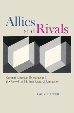 Allies and Rivals : German-American Exchange and the Rise of the Modern Research University - Emily J. Levine