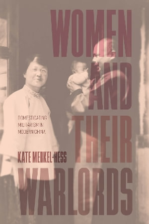 Women and Their Warlords : Domesticating Militarism in Modern China - Kate Merkel-Hess