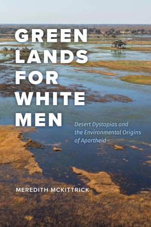 Green Lands for White Men : Desert Dystopias and the Environmental Origins of Apartheid - Meredith McKittrick