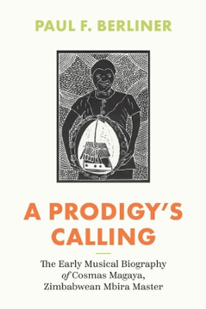 A Prodigy's Calling : The Early Musical Biography of Cosmas Magaya, Zimbabwean Mbira Master - Paul F. Berliner