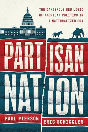 Partisan Nation : The Dangerous New Logic of American Politics in a Nationalized Era - Paul Pierson