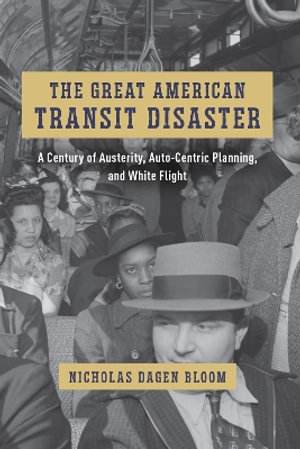 The Great American Transit Disaster : A Century of Austerity, Auto-Centric Planning, and White Flight - Nicholas Dagen Bloom