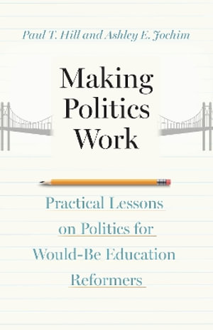 Making Politics Work : Practical Lessons on Politics for Would-Be Education Reformers - Paul T. Hill