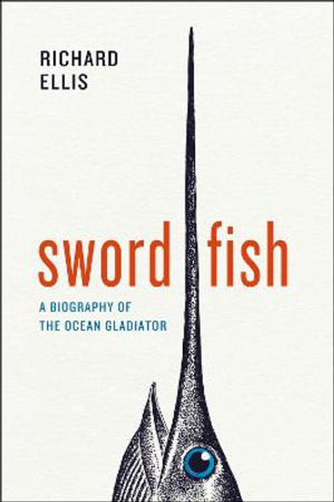 Swordfish : A Biography of the Ocean Gladiator - Richard Ellis