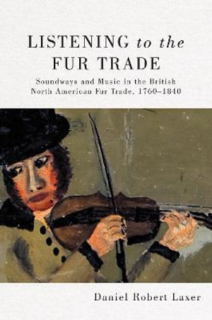 Listening to the Fur Trade : Soundways and Music in the British North American Fur Trade, 1760-1840 - Daniel Robert Laxer