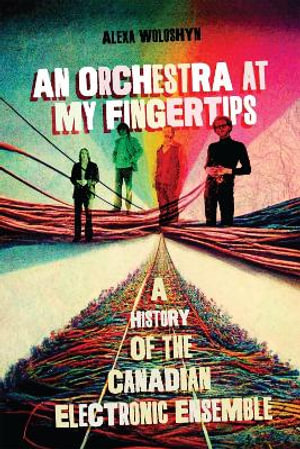 An Orchestra at My Fingertips : A History of the Canadian Electronic Ensemble - Alexa Woloshyn