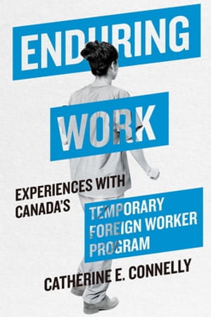 Enduring Work : Experiences with Canada's Temporary Foreign Worker Program - Catherine E. Connelly