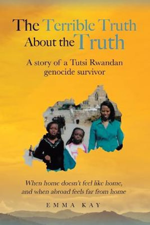 The Terrible Truth about the Truth : A story of a Tutsi Rwandan genocide survivor - When home doesn't feel like home, and when abroad feels far from home - Emma Kay