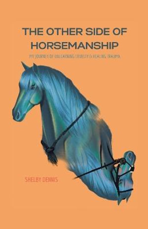 The Other Side Of Horsemanship : My Journey of Unlearning Cruelty & Healing Trauma - Shelby Dennis