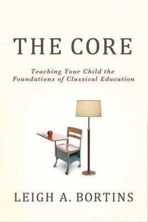 The Core : Teaching Your Child the Foundations of Classical Education - Leigh A. Bortins