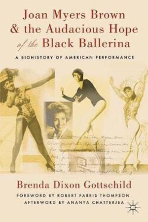 Joan Myers Brown & the Audacious Hope of the Black Ballerina : A Biohistory of American Performance - Brenda Dixon Gottschild