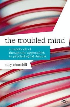 The Troubled Mind : A Handbook of Therapeutic Approaches to Psychological Distress - Susy Churchill