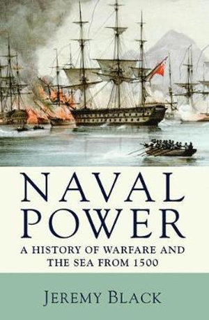 Naval Power : A History of Warfare and the Sea from 1500 Onwards - Jeremy Black