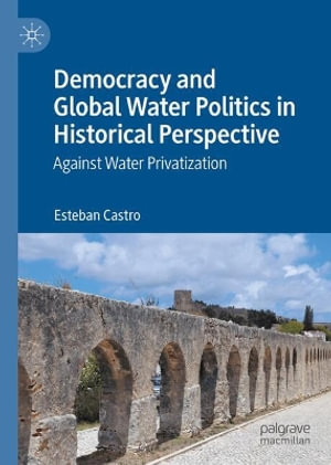 Democracy and Global Water Politics in Historical Perspective : Against Water Privatization - Esteban Castro