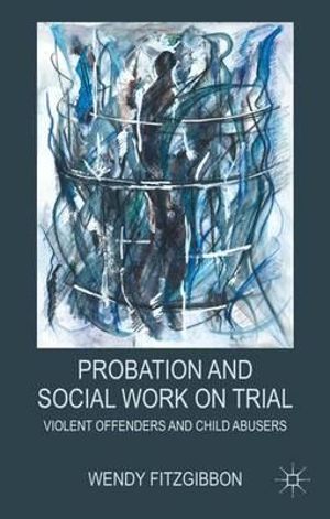 Probation and Social Work on Trial : Violent Offenders and Child Abusers - Wendy Fitzgibbon